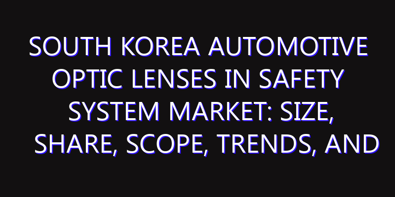 South Korea Automotive Optic Lenses in Safety System Market: Size, Share, Scope, Trends, and Forecast-2026-2035