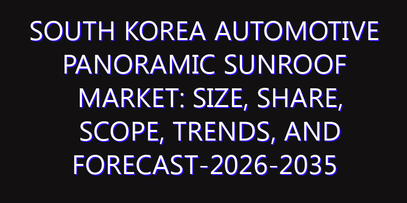 South Korea Automotive Panoramic Sunroof Market: Size, Share, Scope, Trends, and Forecast-2026-2035