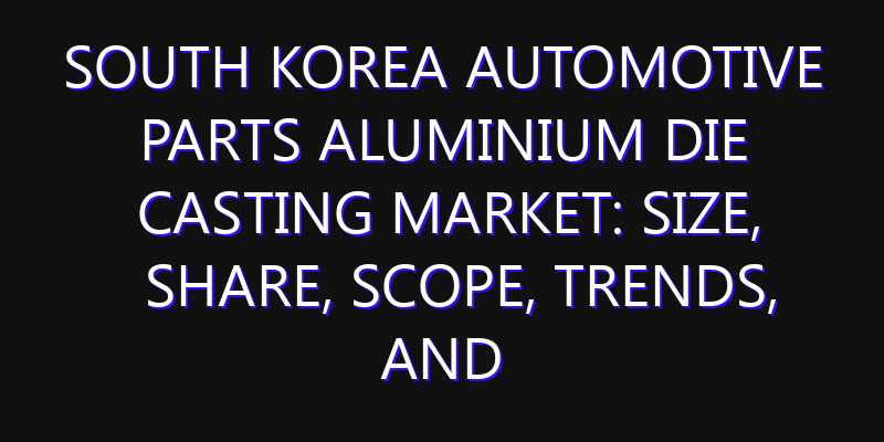 South Korea Automotive Parts Aluminium Die Casting Market: Size, Share, Scope, Trends, and Forecast-2026-2035