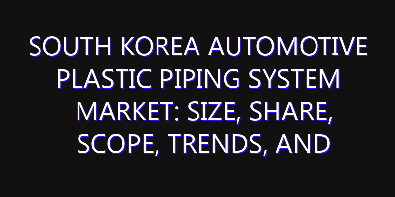 South Korea Automotive Plastic Piping System Market: Size, Share, Scope, Trends, and Forecast-2026-2035