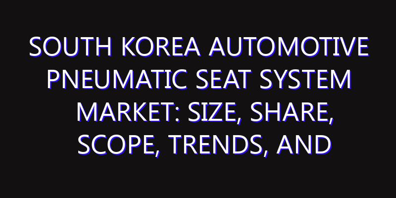 South Korea Automotive Pneumatic Seat System Market: Size, Share, Scope, Trends, and Forecast-2026-2035
