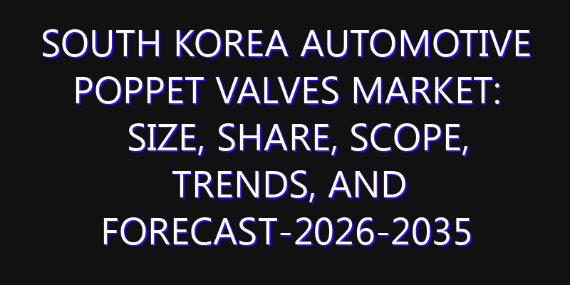 South Korea Automotive Poppet Valves Market: Size, Share, Scope, Trends, and Forecast-2026-2035