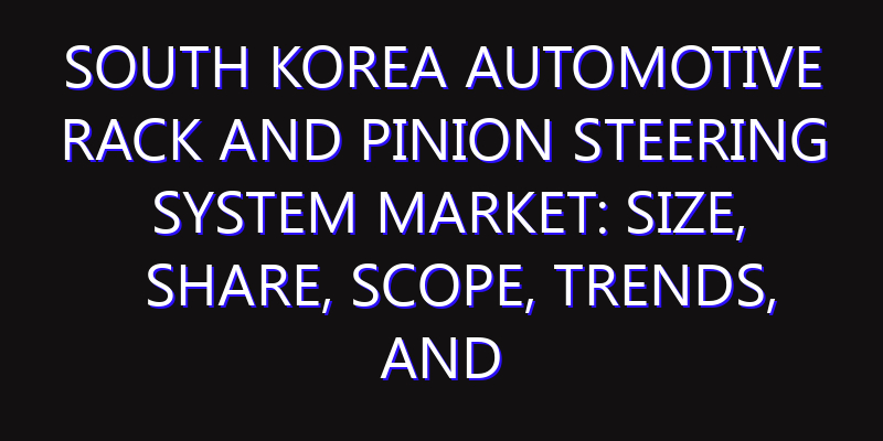 South Korea Automotive Rack and Pinion Steering System Market: Size, Share, Scope, Trends, and Forecast-2026-2035