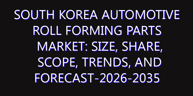 South Korea Automotive Roll Forming Parts Market: Size, Share, Scope, Trends, and Forecast-2026-2035