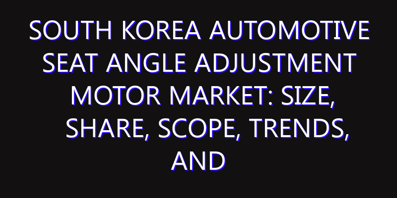 South Korea Automotive Seat Angle Adjustment Motor Market: Size, Share, Scope, Trends, and Forecast-2026-2035