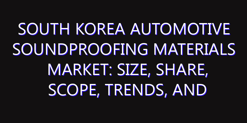 South Korea Automotive Soundproofing Materials Market: Size, Share, Scope, Trends, and Forecast-2026-2035