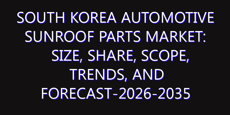 South Korea Automotive Sunroof Parts Market: Size, Share, Scope, Trends, and Forecast-2026-2035