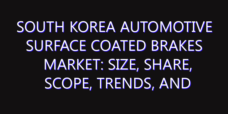 South Korea Automotive Surface Coated Brakes Market: Size, Share, Scope, Trends, and Forecast-2026-2035