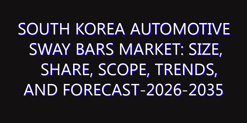 South Korea Automotive Sway Bars Market: Size, Share, Scope, Trends, and Forecast-2026-2035
