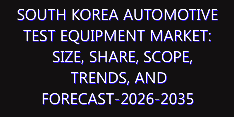 South Korea Automotive Test Equipment Market: Size, Share, Scope, Trends, and Forecast-2026-2035