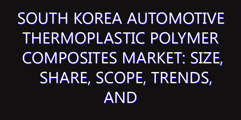 South Korea Automotive Thermoplastic Polymer Composites Market: Size, Share, Scope, Trends, and Forecast-2026-2035