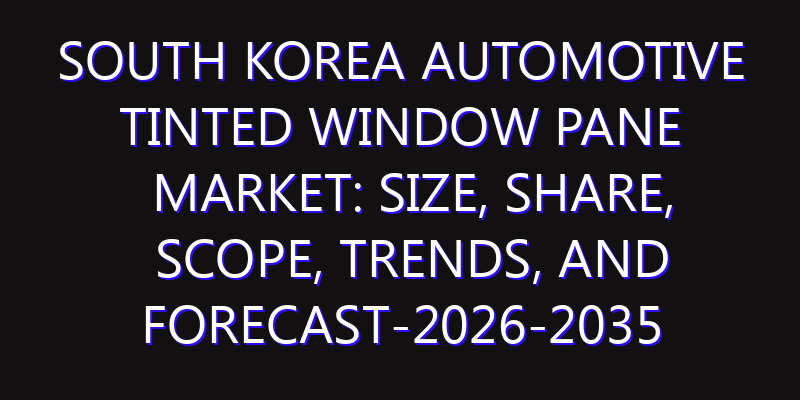 South Korea Automotive Tinted Window Pane Market: Size, Share, Scope, Trends, and Forecast-2026-2035