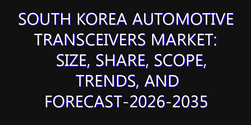 South Korea Automotive Transceivers Market: Size, Share, Scope, Trends, and Forecast-2026-2035