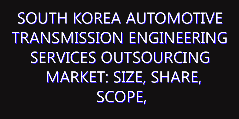 South Korea Automotive Transmission Engineering Services Outsourcing Market: Size, Share, Scope, Trends, and Forecast-2026-2035