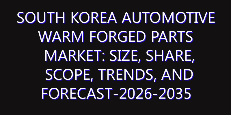 South Korea Automotive Warm Forged Parts Market: Size, Share, Scope, Trends, and Forecast-2026-2035