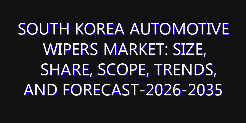 South Korea Automotive Wipers Market: Size, Share, Scope, Trends, and Forecast-2026-2035