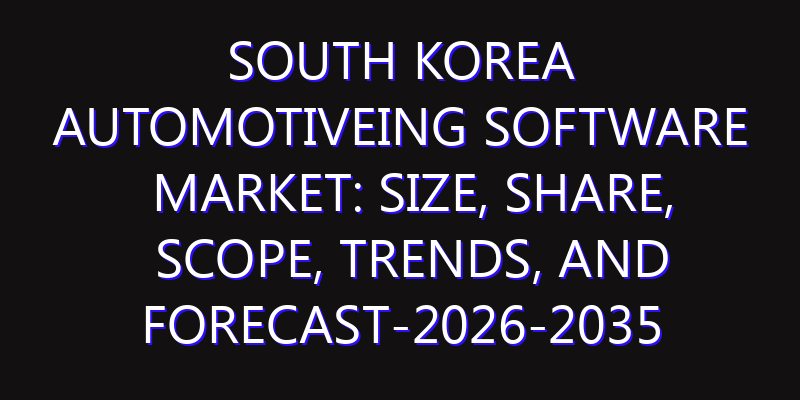 South Korea Automotiveing Software Market: Size, Share, Scope, Trends, and Forecast-2026-2035