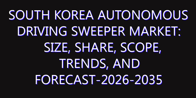 South Korea Autonomous Driving Sweeper Market: Size, Share, Scope, Trends, and Forecast-2026-2035