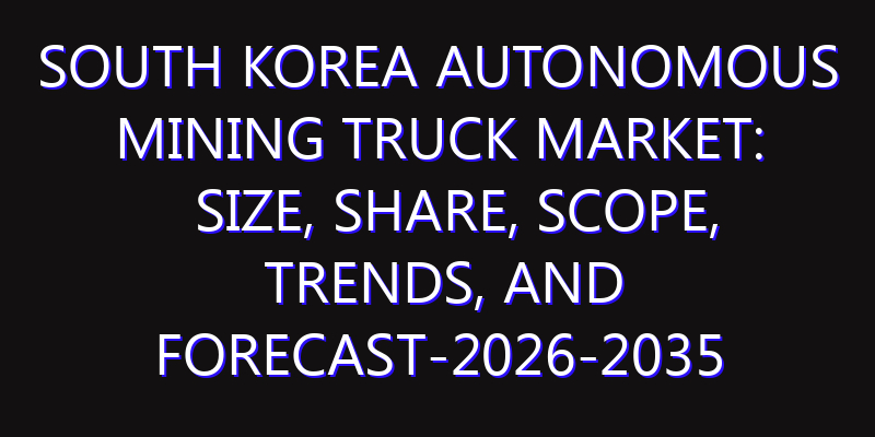 South Korea Autonomous Mining Truck Market: Size, Share, Scope, Trends, and Forecast-2026-2035