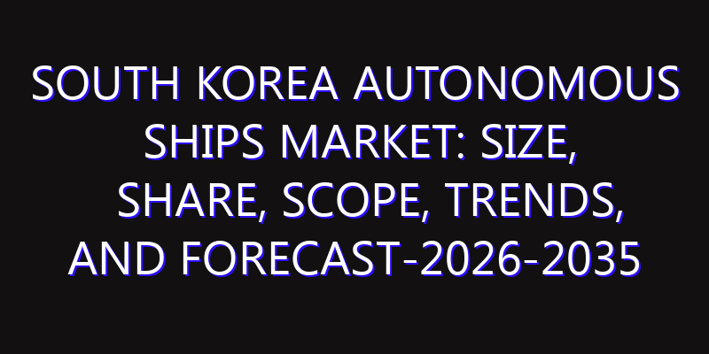 South Korea Autonomous Ships Market: Size, Share, Scope, Trends, and Forecast-2026-2035