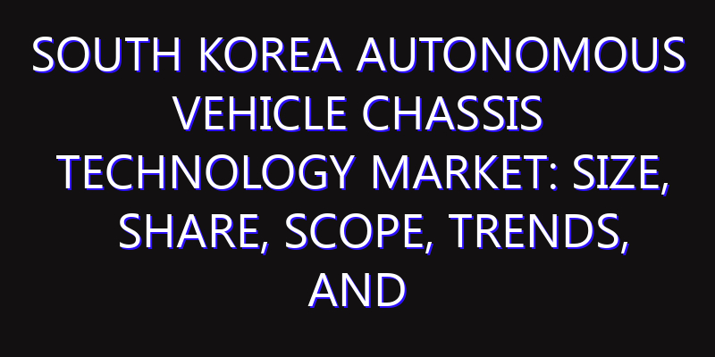 South Korea Autonomous Vehicle Chassis Technology Market: Size, Share, Scope, Trends, and Forecast-2026-2035