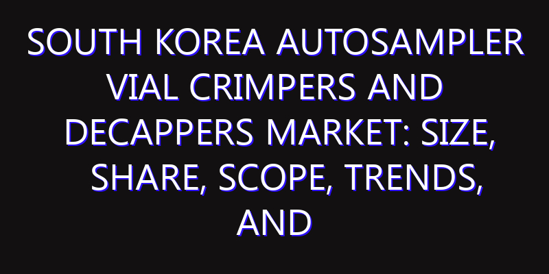 South Korea Autosampler Vial Crimpers and Decappers Market: Size, Share, Scope, Trends, and Forecast-2026-2035