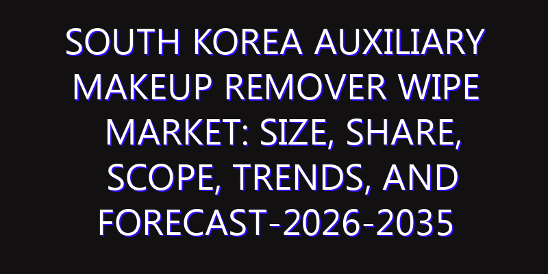 South Korea Auxiliary Makeup Remover Wipe Market: Size, Share, Scope, Trends, and Forecast-2026-2035