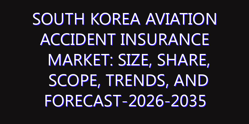 South Korea Aviation Accident Insurance Market: Size, Share, Scope, Trends, and Forecast-2026-2035
