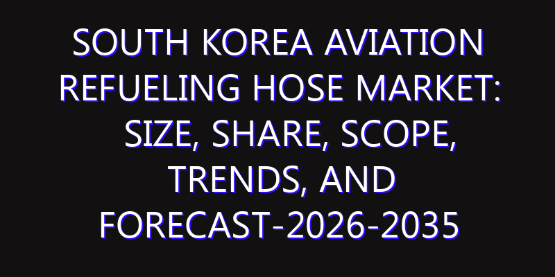 South Korea Aviation Refueling Hose Market: Size, Share, Scope, Trends, and Forecast-2026-2035