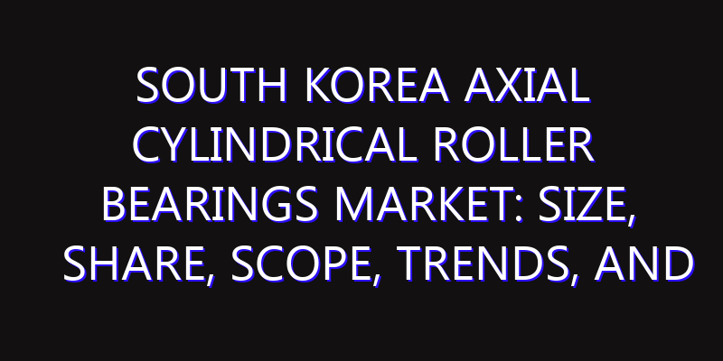 South Korea Axial Cylindrical Roller Bearings Market: Size, Share, Scope, Trends, and Forecast-2026-2035