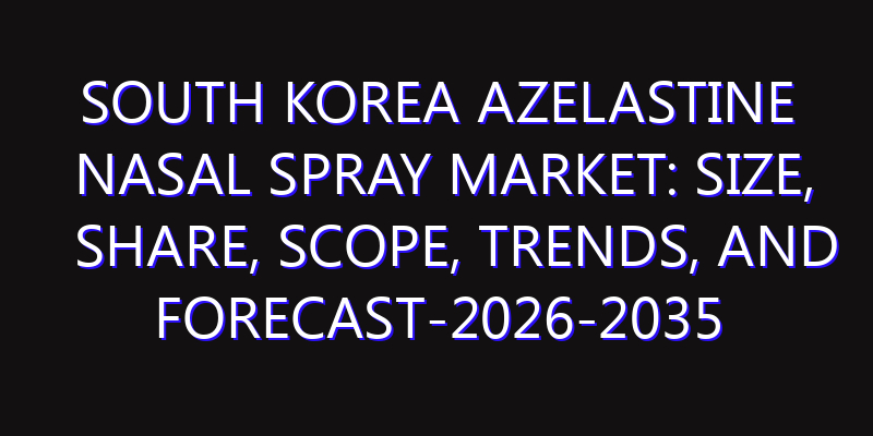 South Korea Azelastine Nasal Spray Market: Size, Share, Scope, Trends, and Forecast-2026-2035