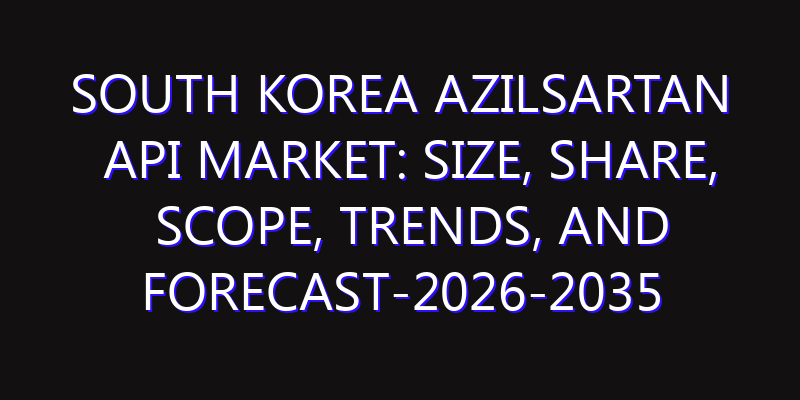 South Korea Azilsartan API Market: Size, Share, Scope, Trends, and Forecast-2026-2035