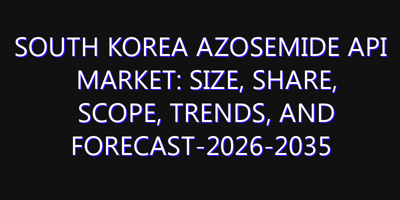 South Korea Azosemide API Market: Size, Share, Scope, Trends, and Forecast-2026-2035