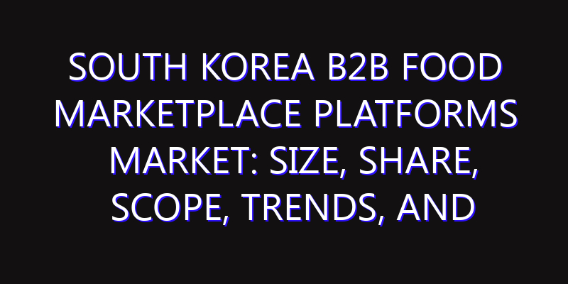 South Korea B2B Food Marketplace Platforms Market: Size, Share, Scope, Trends, and Forecast-2026-2035