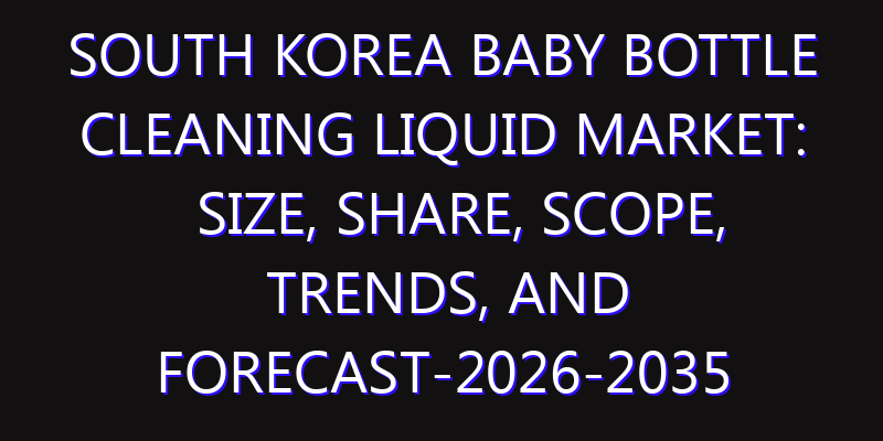 South Korea Baby Bottle Cleaning Liquid Market: Size, Share, Scope, Trends, and Forecast-2026-2035