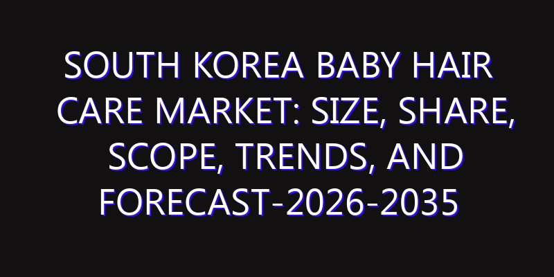 South Korea Baby Hair Care Market: Size, Share, Scope, Trends, and Forecast-2026-2035