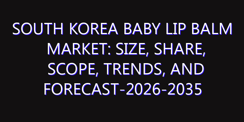South Korea Baby Lip Balm Market: Size, Share, Scope, Trends, and Forecast-2026-2035