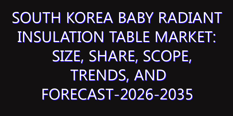 South Korea Baby Radiant Insulation Table Market: Size, Share, Scope, Trends, and Forecast-2026-2035