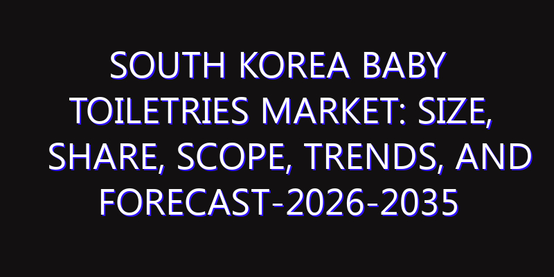 South Korea Baby Toiletries Market: Size, Share, Scope, Trends, and Forecast-2026-2035