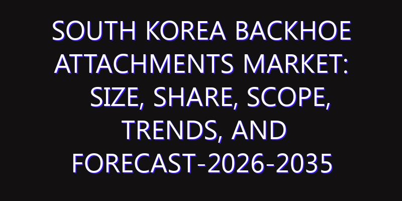 South Korea Backhoe Attachments Market: Size, Share, Scope, Trends, and Forecast-2026-2035