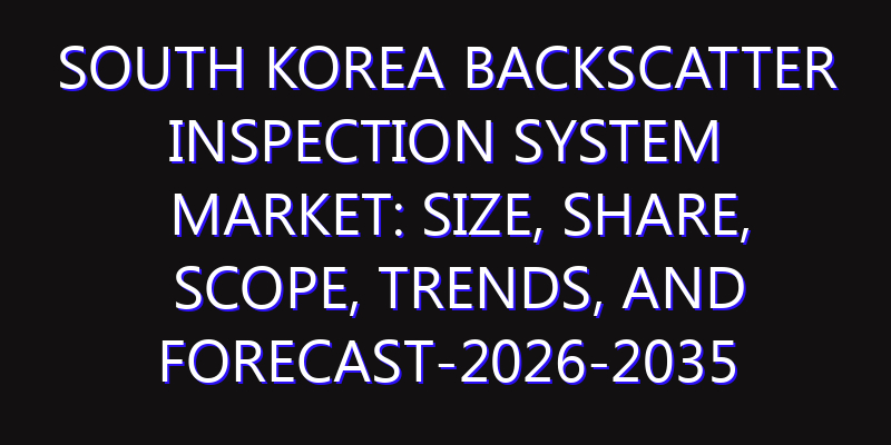 South Korea Backscatter Inspection System Market: Size, Share, Scope, Trends, and Forecast-2026-2035