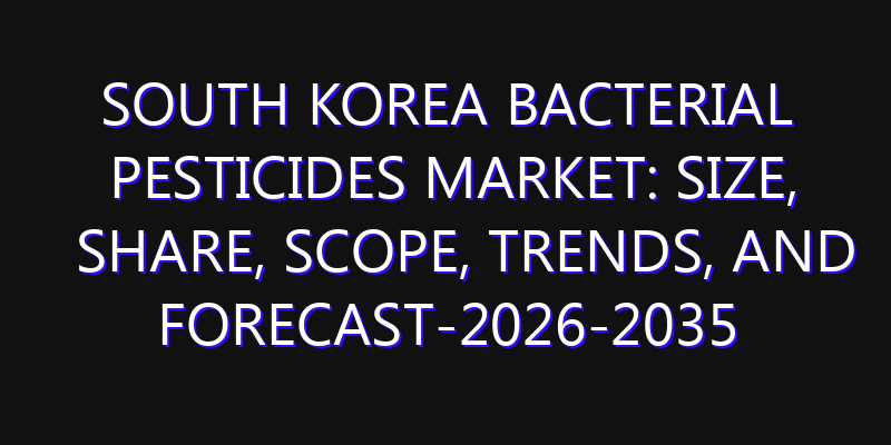 South Korea Bacterial Pesticides Market: Size, Share, Scope, Trends, and Forecast-2026-2035