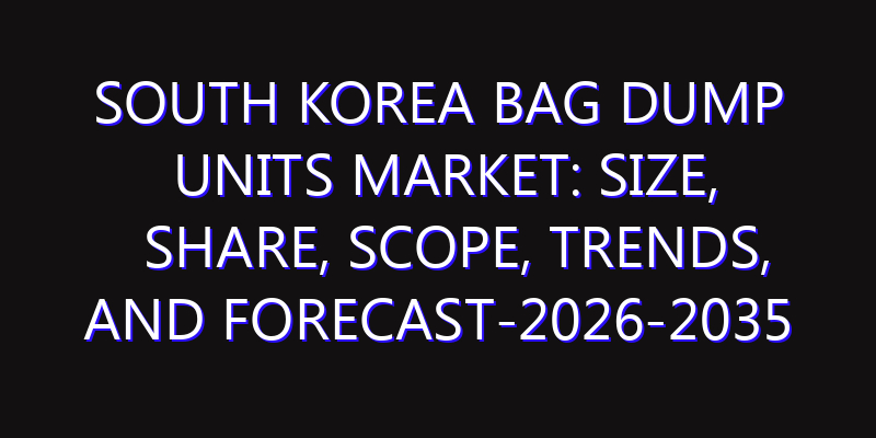 South Korea Bag Dump Units Market: Size, Share, Scope, Trends, and Forecast-2026-2035