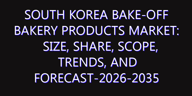 South Korea Bake-Off Bakery Products Market: Size, Share, Scope, Trends, and Forecast-2026-2035