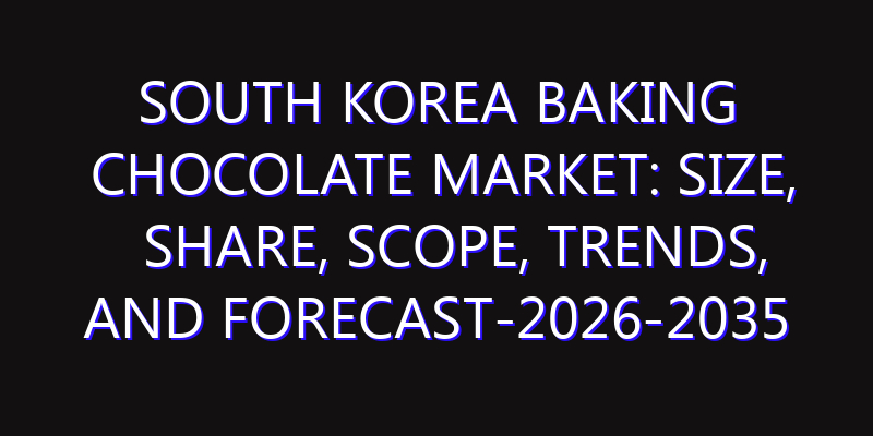 South Korea Baking Chocolate Market: Size, Share, Scope, Trends, and Forecast-2026-2035