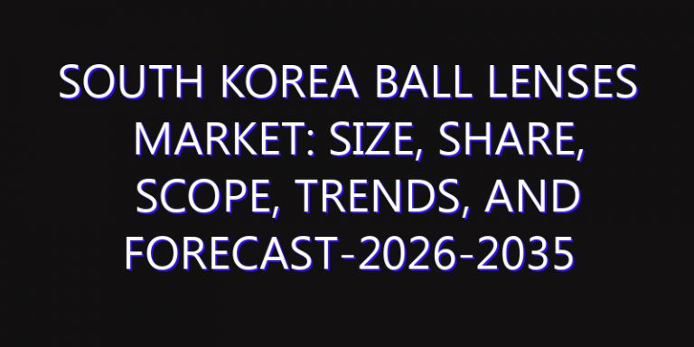 South Korea Ball Lenses Market: Size, Share, Scope, Trends, and Forecast-2026-2035