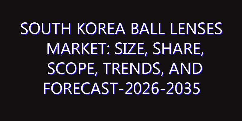 South Korea Ball Lenses Market: Size, Share, Scope, Trends, and Forecast-2026-2035