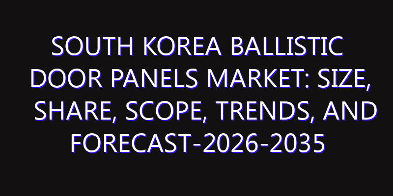 South Korea Ballistic Door Panels Market: Size, Share, Scope, Trends, and Forecast-2026-2035