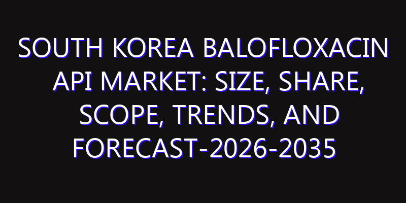 South Korea Balofloxacin API Market: Size, Share, Scope, Trends, and Forecast-2026-2035