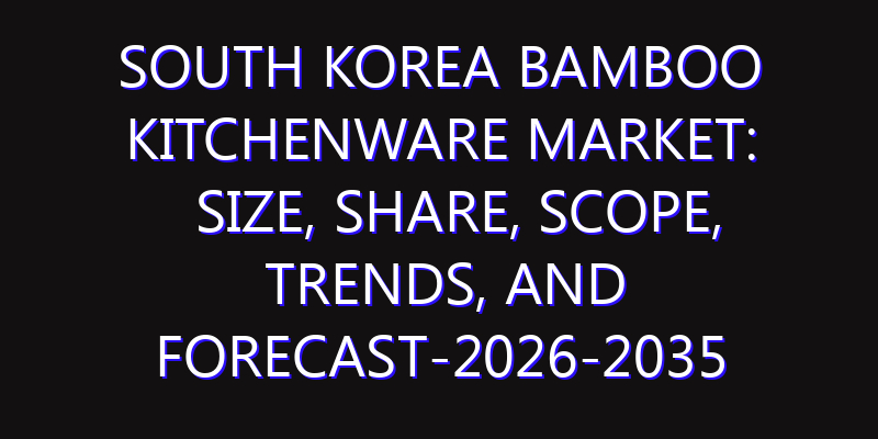 South Korea Bamboo Kitchenware Market: Size, Share, Scope, Trends, and Forecast-2026-2035